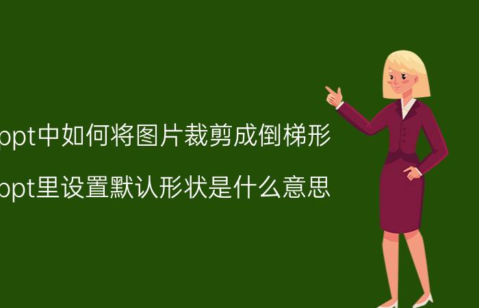 ppt中如何将图片裁剪成倒梯形 ppt里设置默认形状是什么意思，怎么用？